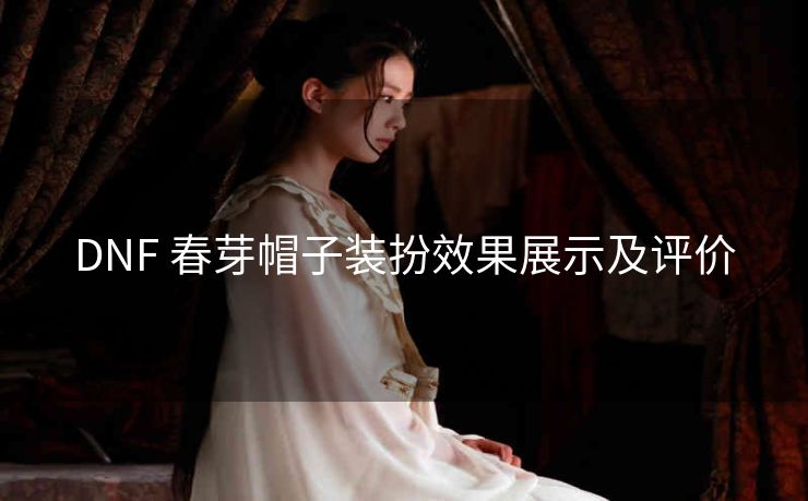 DNF 春芽帽子装扮效果展示及评价