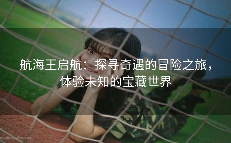 航海王启航：探寻奇遇的冒险之旅，体验未知的宝藏世界