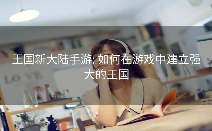 王国新大陆手游: 如何在游戏中建立强大的王国
