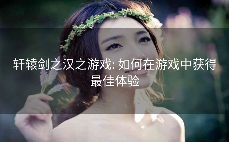 轩辕剑之汉之游戏: 如何在游戏中获得最佳体验