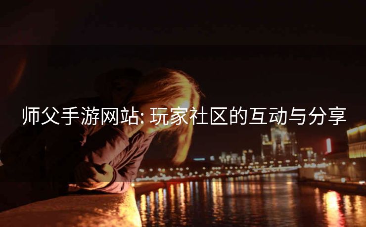 师父手游网站: 玩家社区的互动与分享