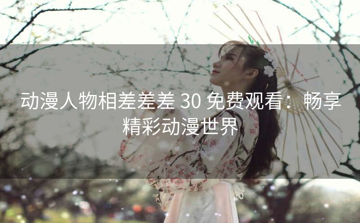 动漫人物相差差差 30 免费观看：畅享精彩动漫世界