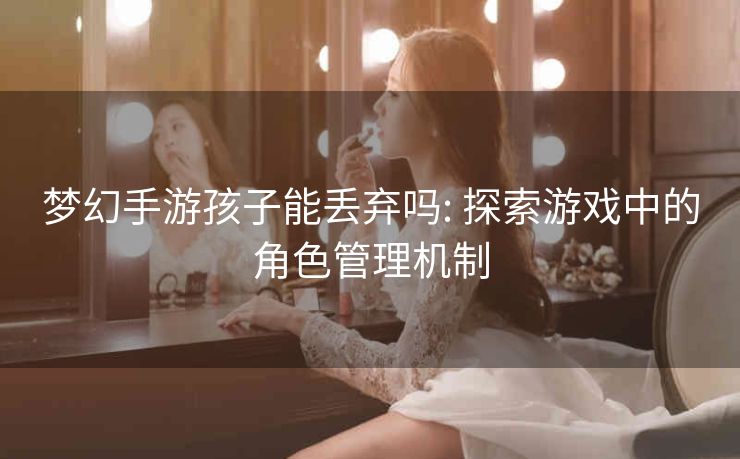 梦幻手游孩子能丢弃吗: 探索游戏中的角色管理机制