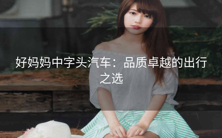 好妈妈中字头汽车：品质卓越的出行之选