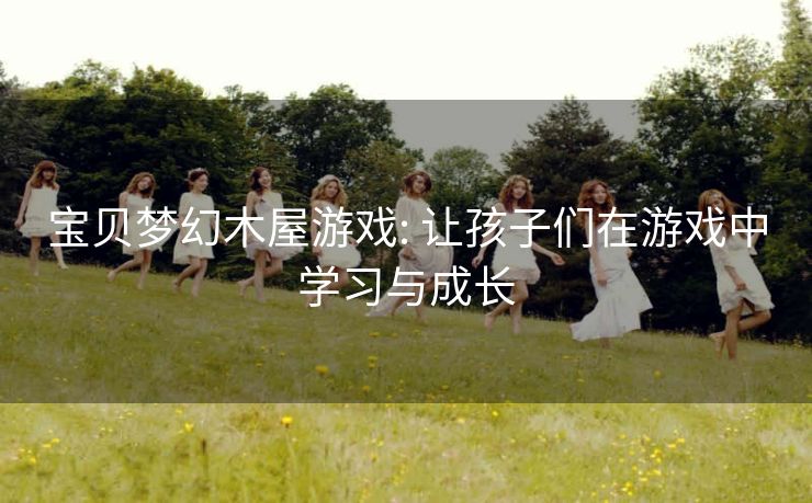 宝贝梦幻木屋游戏: 让孩子们在游戏中学习与成长