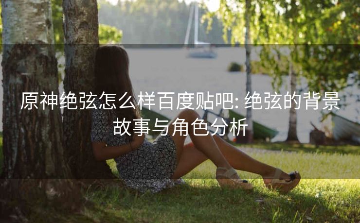 原神绝弦怎么样百度贴吧: 绝弦的背景故事与角色分析