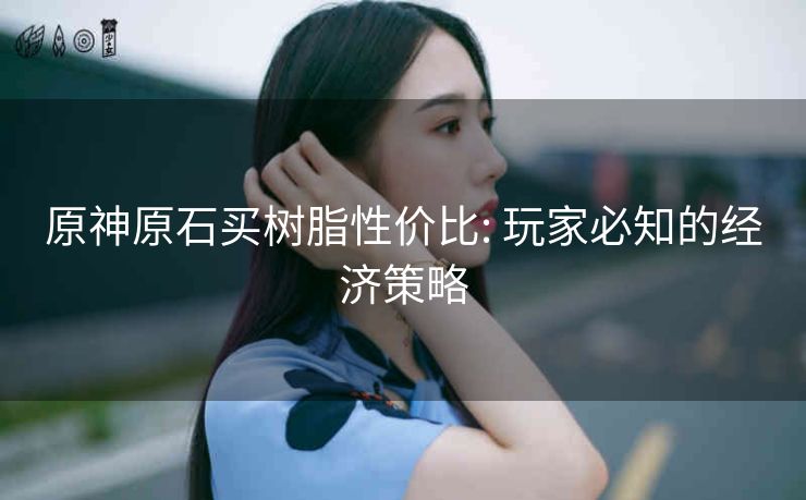 原神原石买树脂性价比: 玩家必知的经济策略
