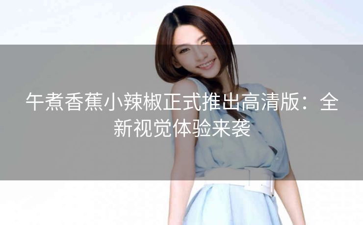 午煮香蕉小辣椒正式推出高清版：全新视觉体验来袭