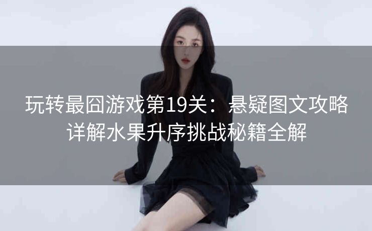 玩转最囧游戏第19关：悬疑图文攻略详解水果升序挑战秘籍全解