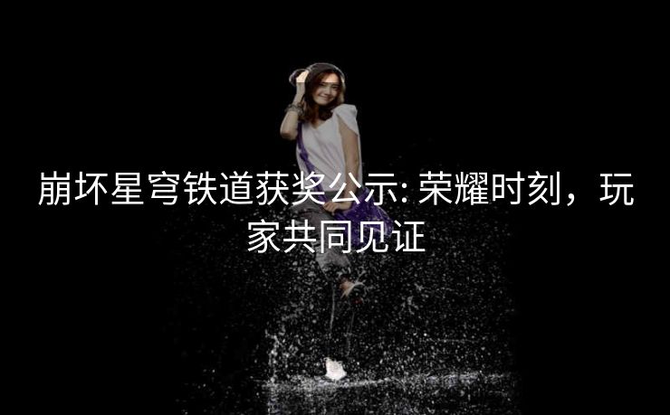 崩坏星穹铁道获奖公示: 荣耀时刻，玩家共同见证