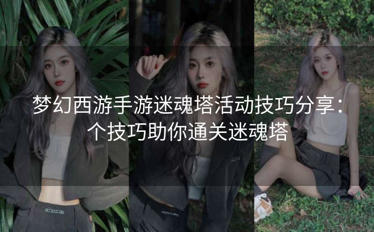 梦幻西游手游迷魂塔活动技巧分享：个技巧助你通关迷魂塔