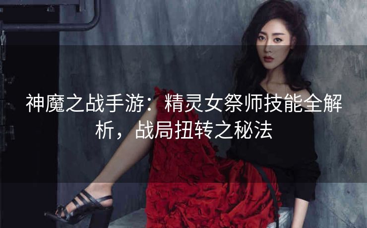 神魔之战手游：精灵女祭师技能全解析，战局扭转之秘法