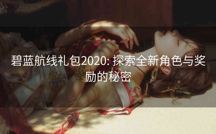 碧蓝航线礼包2020: 探索全新角色与奖励的秘密