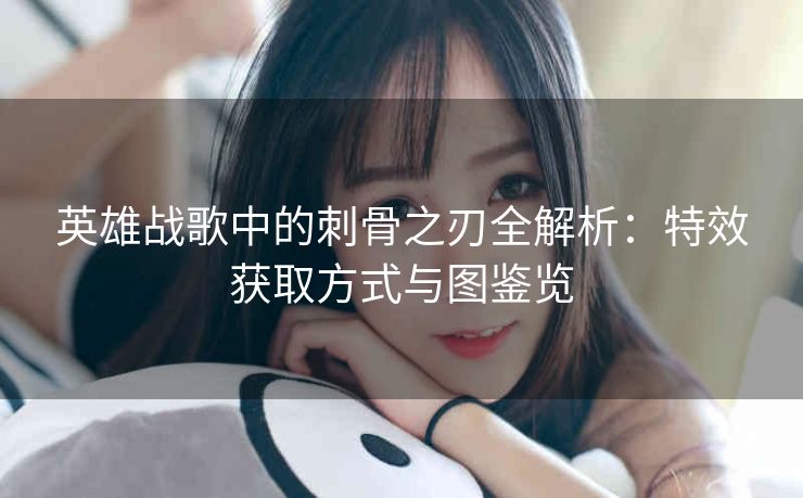 英雄战歌中的刺骨之刃全解析：特效获取方式与图鉴览