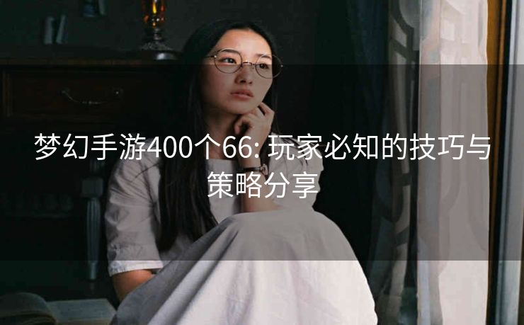 梦幻手游400个66: 玩家必知的技巧与策略分享