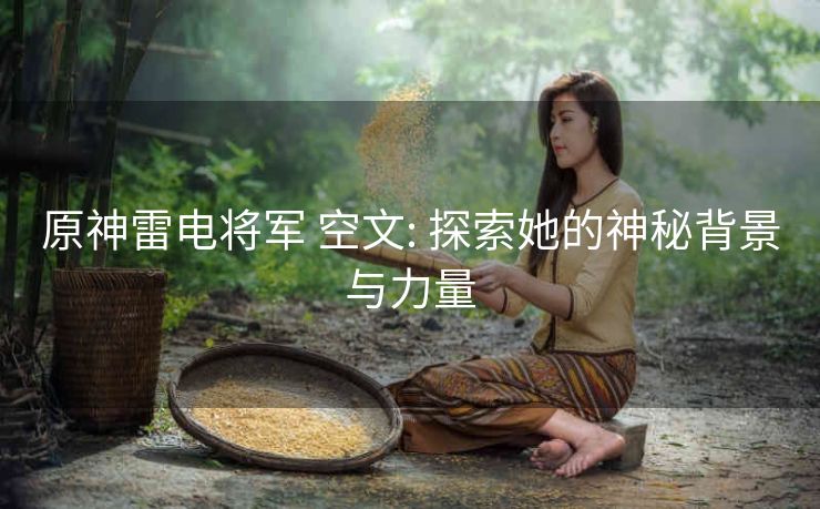 原神雷电将军 空文: 探索她的神秘背景与力量