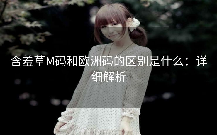 含羞草M码和欧洲码的区别是什么：详细解析