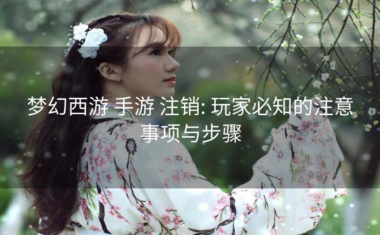 梦幻西游 手游 注销: 玩家必知的注意事项与步骤