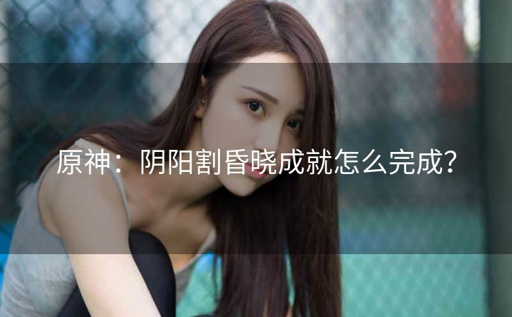 原神：阴阳割昏晓成就怎么完成？