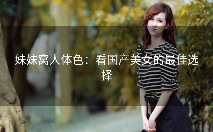 妹妹窝人体色：看国产美女的最佳选择