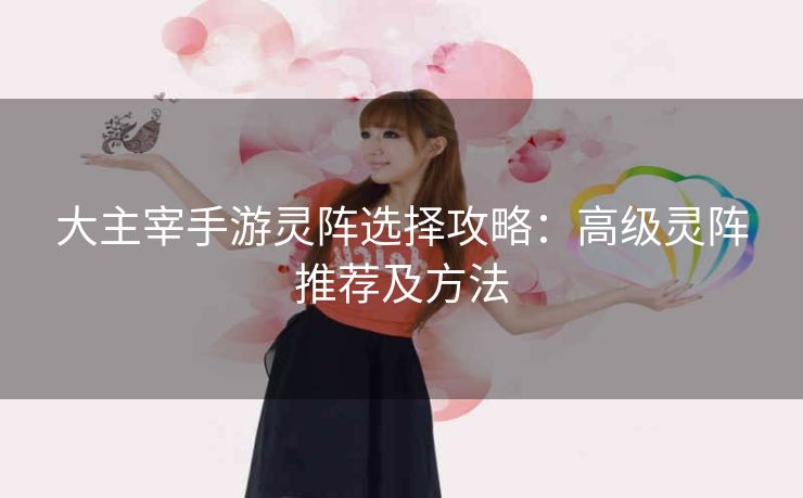 大主宰手游灵阵选择攻略：高级灵阵推荐及方法