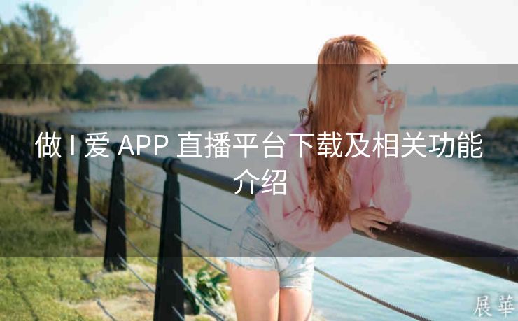 做 I 爱 APP 直播平台下载及相关功能介绍