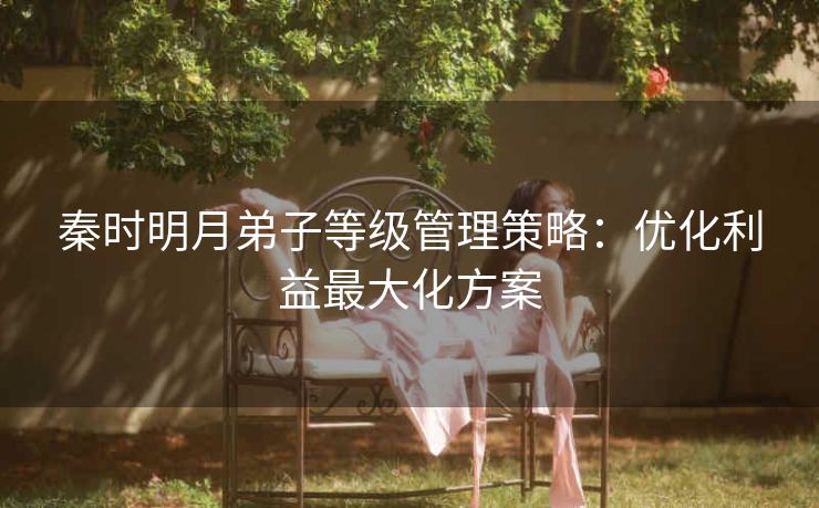 秦时明月弟子等级管理策略：优化利益最大化方案