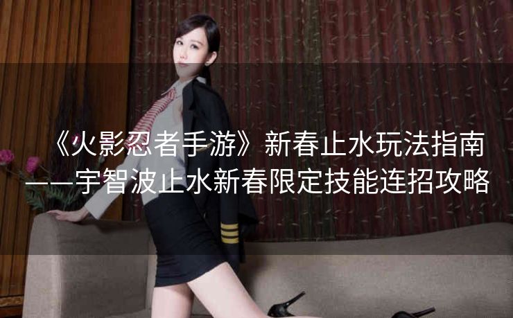 《火影忍者手游》新春止水玩法指南——宇智波止水新春限定技能连招攻略