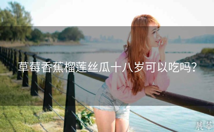 草莓香蕉榴莲丝瓜十八岁可以吃吗？