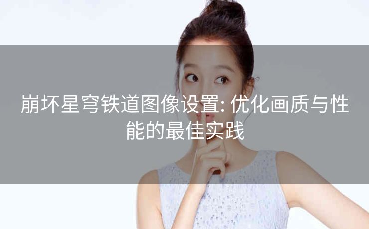 崩坏星穹铁道图像设置: 优化画质与性能的最佳实践