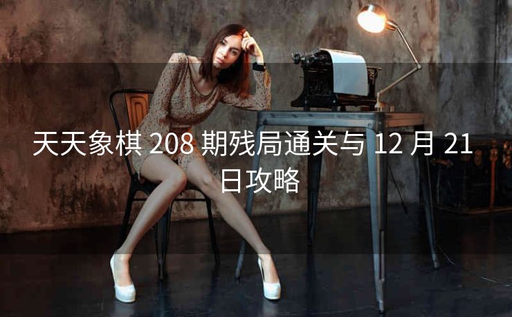 天天象棋 208 期残局通关与 12 月 21 日攻略