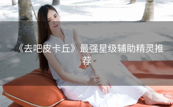 《去吧皮卡丘》最强星级辅助精灵推荐