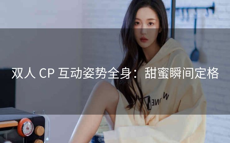 双人 CP 互动姿势全身：甜蜜瞬间定格