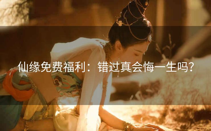 仙缘免费福利：错过真会悔一生吗？