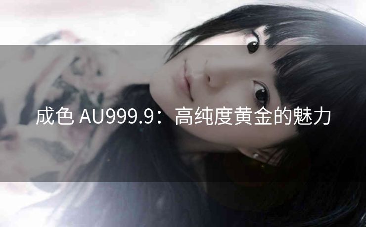 成色 AU999.9：高纯度黄金的魅力