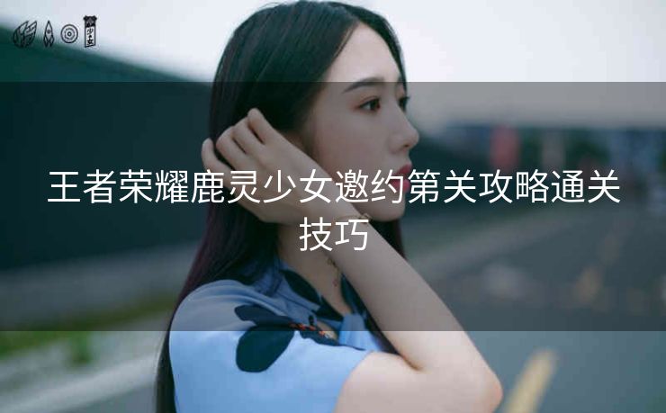 王者荣耀鹿灵少女邀约第关攻略通关技巧