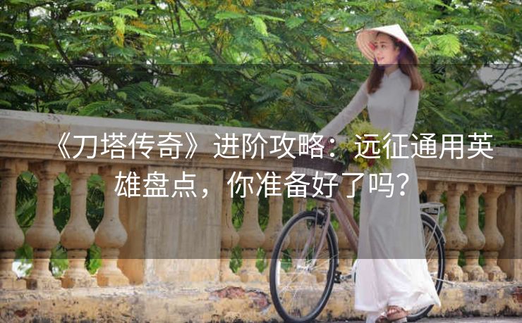 《刀塔传奇》进阶攻略：远征通用英雄盘点，你准备好了吗？