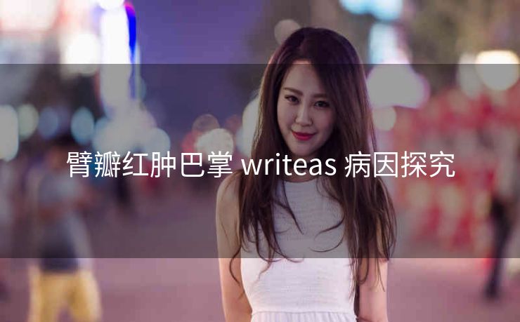 臂瓣红肿巴掌 writeas 病因探究