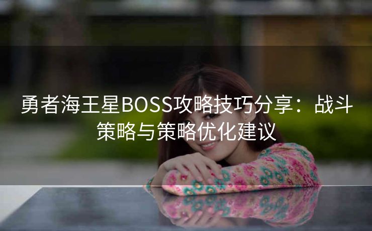 勇者海王星BOSS攻略技巧分享：战斗策略与策略优化建议