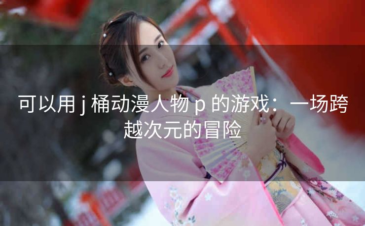 可以用 j 桶动漫人物 p 的游戏：一场跨越次元的冒险