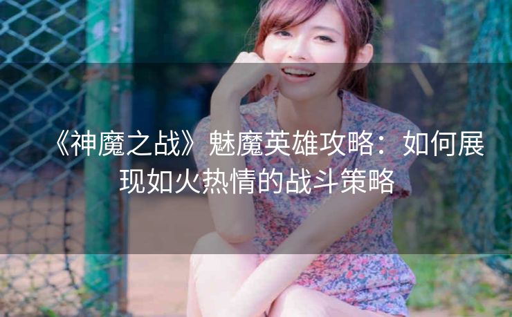 《神魔之战》魅魔英雄攻略：如何展现如火热情的战斗策略