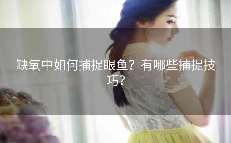缺氧中如何捕捉眼鱼？有哪些捕捉技巧？