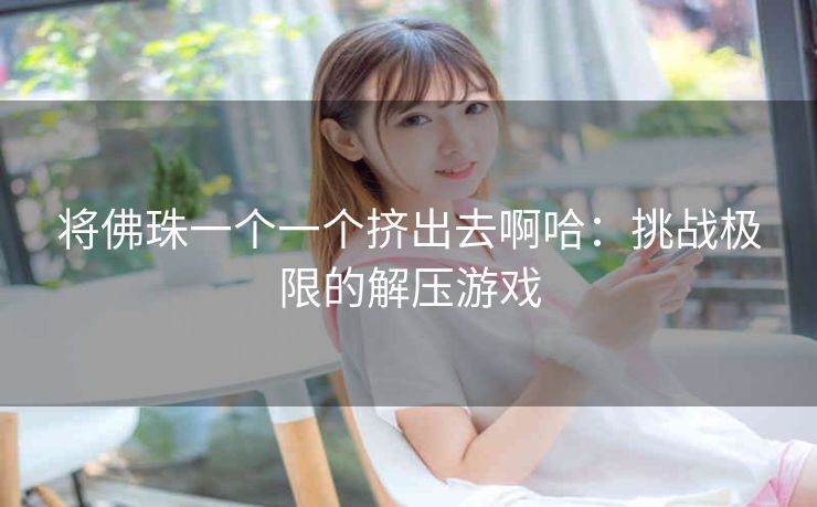 将佛珠一个一个挤出去啊哈：挑战极限的解压游戏