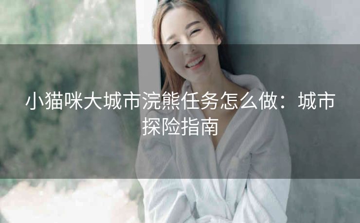 小猫咪大城市浣熊任务怎么做：城市探险指南
