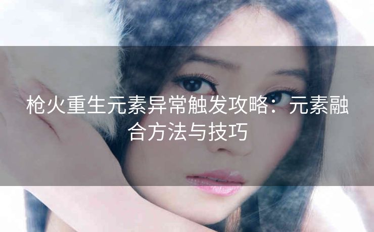 枪火重生元素异常触发攻略：元素融合方法与技巧