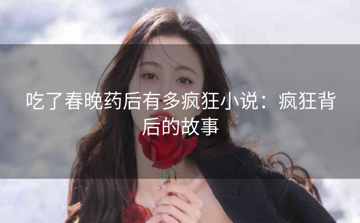 吃了春晚药后有多疯狂小说：疯狂背后的故事