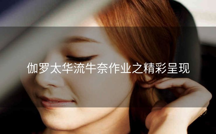 伽罗太华流牛奈作业之精彩呈现