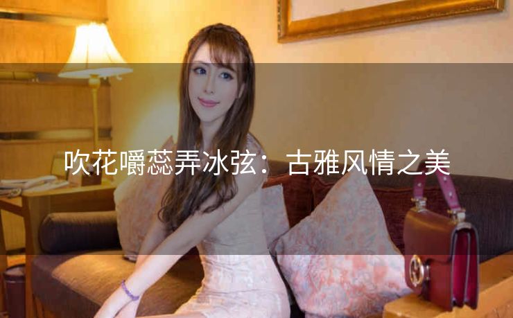 吹花嚼蕊弄冰弦：古雅风情之美