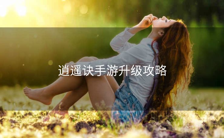逍遥诀手游升级攻略