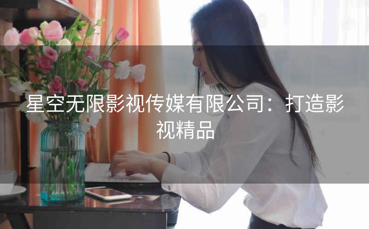 星空无限影视传媒有限公司：打造影视精品